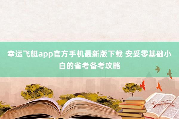 幸运飞艇app官方手机最新版下载 安妥零基础小白的省考备考攻略
