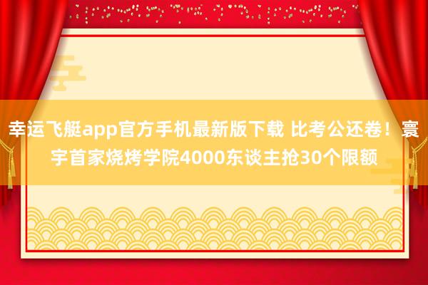 幸运飞艇app官方手机最新版下载 比考公还卷!寰宇首家烧烤学院4000东谈主抢30个限额