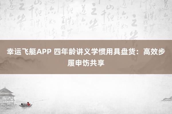 幸运飞艇APP 四年龄讲义学惯用具盘货：高效步履申饬共享