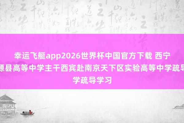 幸运飞艇app2026世界杯中国官方下载 西宁市湟源县高等中学主干西宾赴南京天下区实验高等中学疏导学习