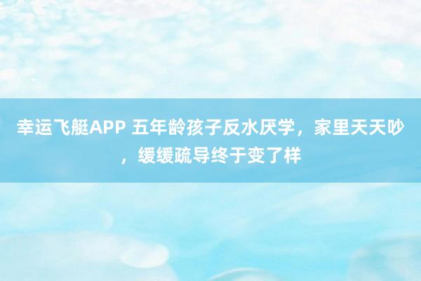 幸运飞艇APP 五年龄孩子反水厌学，家里天天吵，缓缓疏导终于变了样
