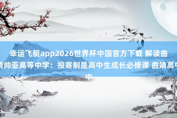 幸运飞艇app2026世界杯中国官方下载 解读曲靖帅亚高等中学:投寄制是高中生成长必修课 曲靖高中