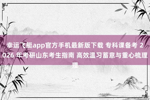 幸运飞艇app官方手机最新版下载 专科课备考 2026 年考研山东考生指南 高效温习蓄意与重心梳理