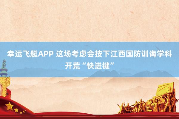 幸运飞艇APP 这场考虑会按下江西国防训诲学科开荒“快进键”
