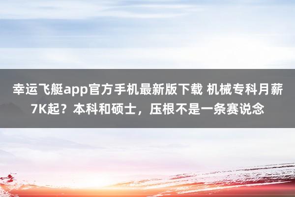 幸运飞艇app官方手机最新版下载 机械专科月薪7K起?本科和硕士,压根不是一条赛说念