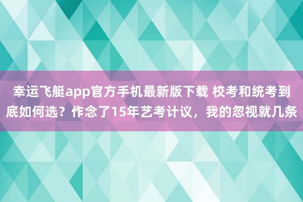 幸运飞艇app官方手机最新版下载 校考和统考到底如何选？作念了15年艺考计议，我的忽视就几条