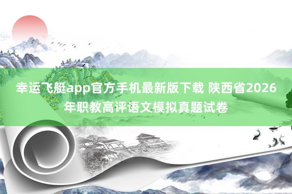 幸运飞艇app官方手机最新版下载 陕西省2026年职教高评语文模拟真题试卷