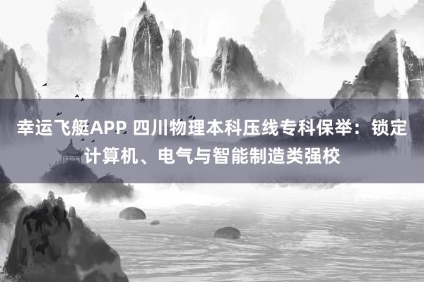 幸运飞艇APP 四川物理本科压线专科保举：锁定计算机、电气与智能制造类强校