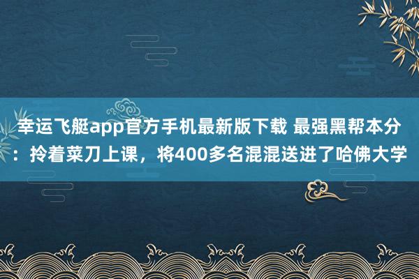幸运飞艇app官方手机最新版下载 最强黑帮本分:拎着菜刀上课,将400多名混混送进了哈佛大学