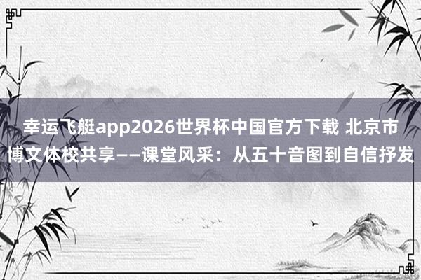 幸运飞艇app2026世界杯中国官方下载 北京市博文体校共享——课堂风采:从五十音图到自信抒发