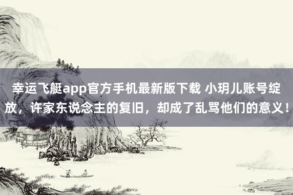 幸运飞艇app官方手机最新版下载 小玥儿账号绽放，许家东说念主的复旧，却成了乱骂他们的意义！
