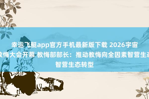 幸运飞艇app官方手机最新版下载 2026宇宙数字教悔大会开幕 教悔部部长：推动教悔向全因素智营生态转型