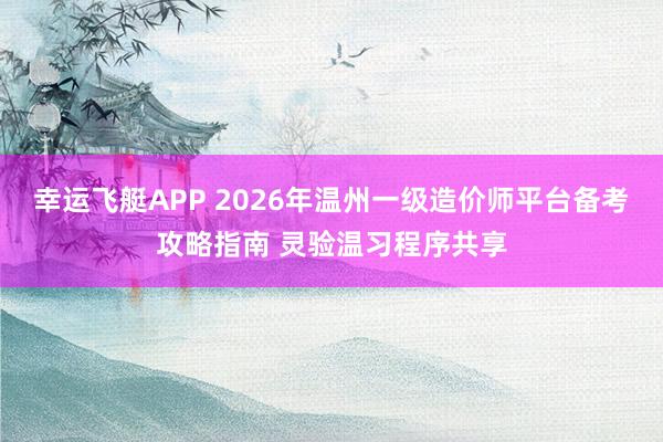 幸运飞艇APP 2026年温州一级造价师平台备考攻略指南 灵验温习程序共享