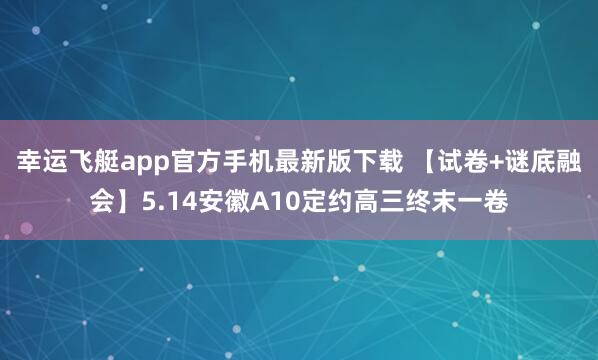 幸运飞艇app官方手机最新版下载 【试卷+谜底融会】5.14安徽A10定约高三终末一卷