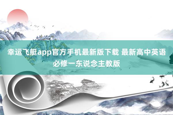 幸运飞艇app官方手机最新版下载 最新高中英语必修一东说念主教版