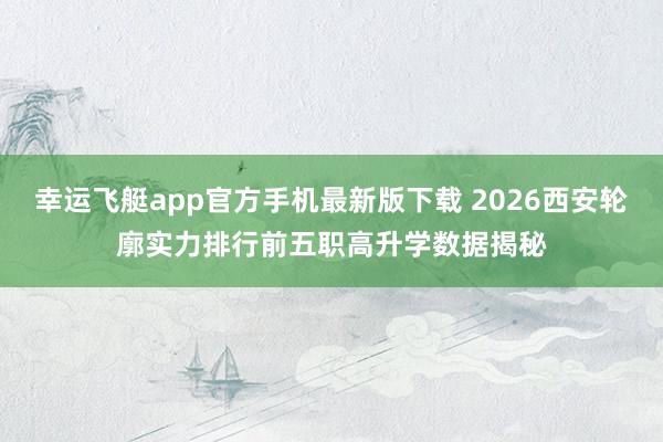 幸运飞艇app官方手机最新版下载 2026西安轮廓实力排行前五职高升学数据揭秘
