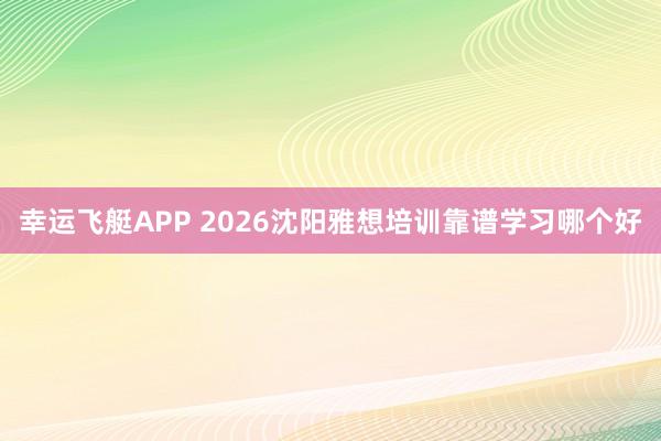 幸运飞艇APP 2026沈阳雅想培训靠谱学习哪个好