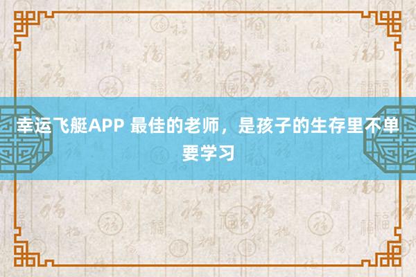 幸运飞艇APP 最佳的老师，是孩子的生存里不单要学习