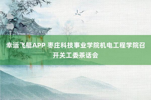 幸运飞艇APP 枣庄科技事业学院机电工程学院召开关工委茶话会