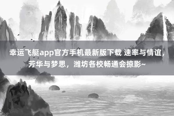幸运飞艇app官方手机最新版下载 速率与情谊，芳华与梦思，潍坊各校畅通会掠影~
