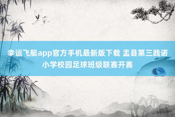 幸运飞艇app官方手机最新版下载 盂县第三践诺小学校园足球班级联赛开赛