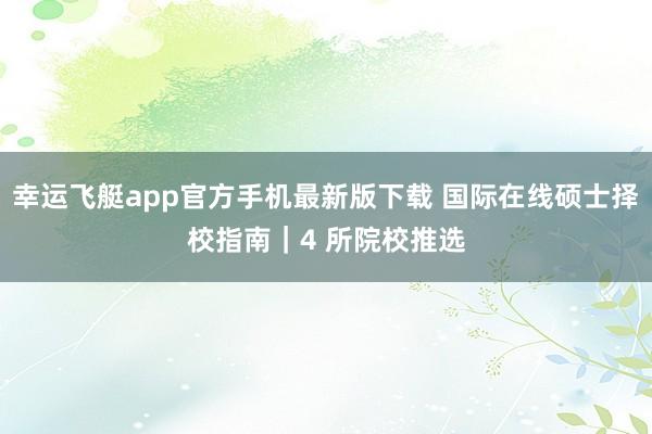 幸运飞艇app官方手机最新版下载 国际在线硕士择校指南｜4 所院校推选