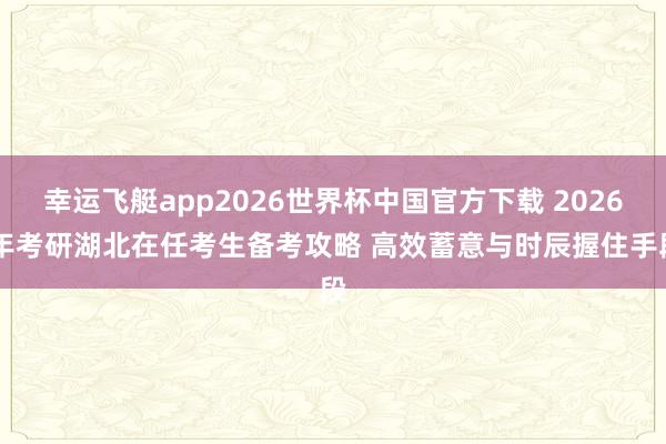 幸运飞艇app2026世界杯中国官方下载 2026 年考研湖北在任考生备考攻略 高效蓄意与时辰握住手段