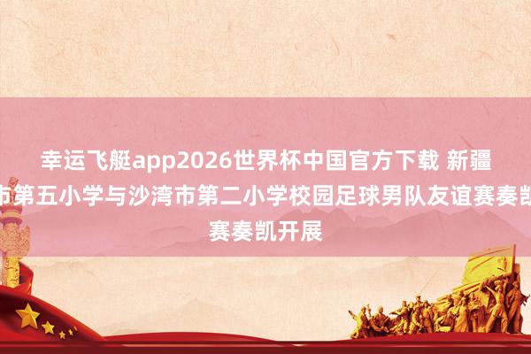 幸运飞艇app2026世界杯中国官方下载 新疆沙湾市第五小学与沙湾市第二小学校园足球男队友谊赛奏凯开展
