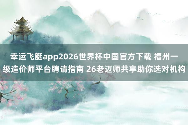 幸运飞艇app2026世界杯中国官方下载 福州一级造价师平台聘请指南 26老迈师共享助你选对机构