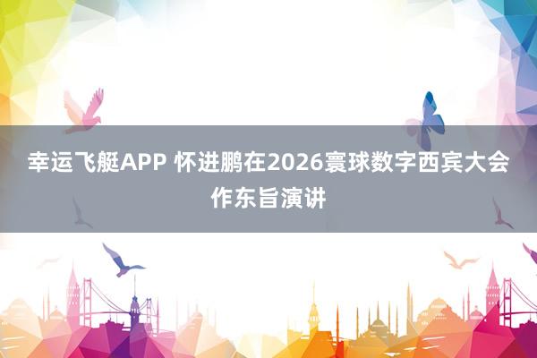 幸运飞艇APP 怀进鹏在2026寰球数字西宾大会作东旨演讲