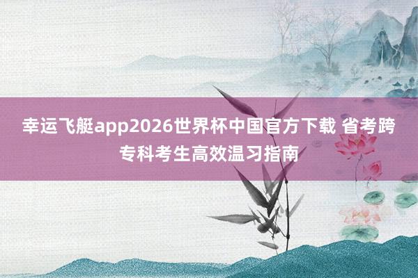 幸运飞艇app2026世界杯中国官方下载 省考跨专科考生高效温习指南