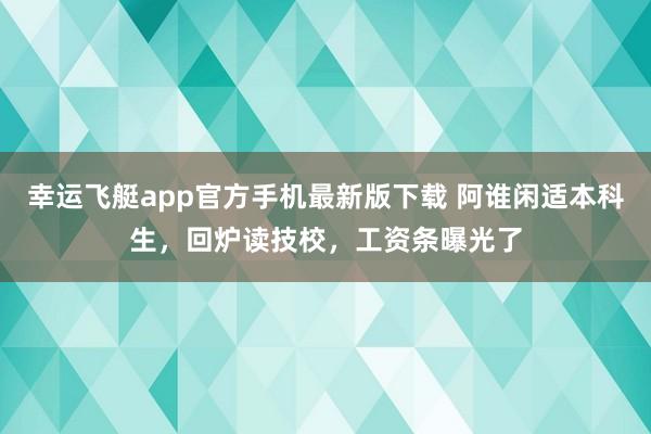 幸运飞艇app官方手机最新版下载 阿谁闲适本科生，回炉读技校，工资条曝光了