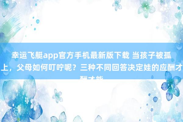 幸运飞艇app官方手机最新版下载 当孩子被孤马上，父母如何叮咛呢？三种不同回答决定娃的应酬才能