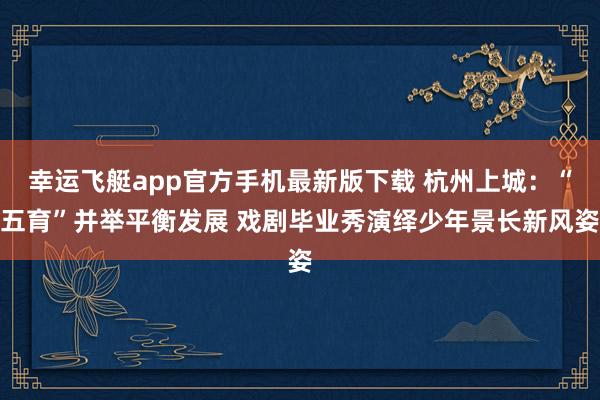 幸运飞艇app官方手机最新版下载 杭州上城：“五育”并举平衡发展 戏剧毕业秀演绎少年景长新风姿