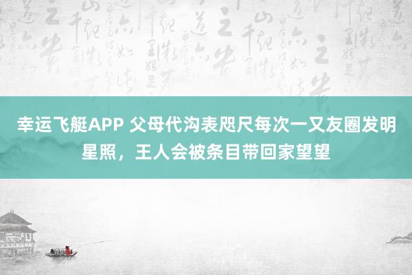 幸运飞艇APP 父母代沟表咫尺每次一又友圈发明星照，王人会被条目带回家望望