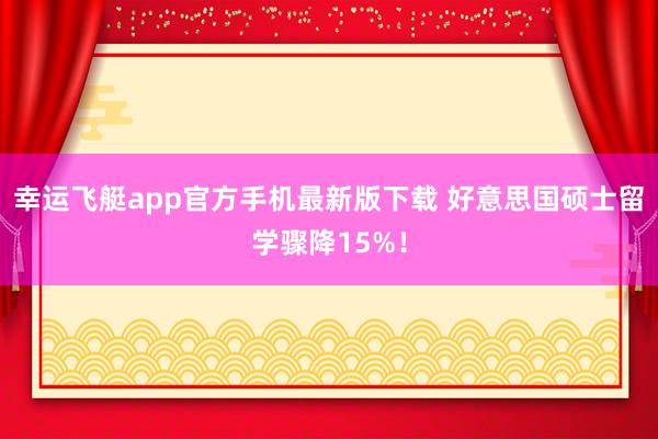 幸运飞艇app官方手机最新版下载 好意思国硕士留学骤降15%！