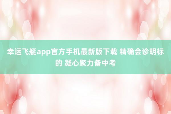 幸运飞艇app官方手机最新版下载 精确会诊明标的 凝心聚力备中考