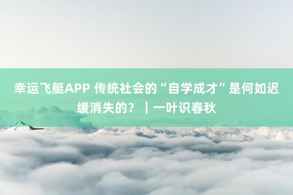 幸运飞艇APP 传统社会的“自学成才”是何如迟缓消失的？｜一叶识春秋