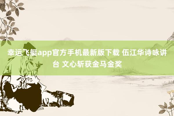 幸运飞艇app官方手机最新版下载 伍江华诗咏讲台 文心斩获金马金奖