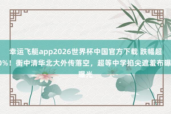 幸运飞艇app2026世界杯中国官方下载 跌幅超80%！衡中清华北大外传落空，超等中学掐尖遮羞布曝光