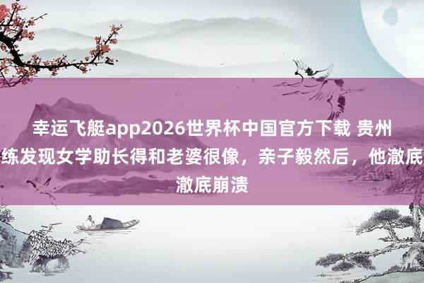 幸运飞艇app2026世界杯中国官方下载 贵州男教练发现女学助长得和老婆很像，亲子毅然后，他澈底崩溃