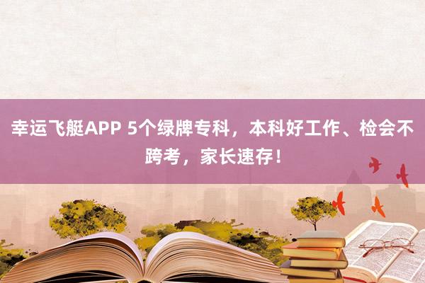 幸运飞艇APP 5个绿牌专科，本科好工作、检会不跨考，家长速存！