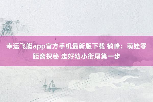 幸运飞艇app官方手机最新版下载 鹤峰：萌娃零距离探秘 走好幼小衔尾第一步