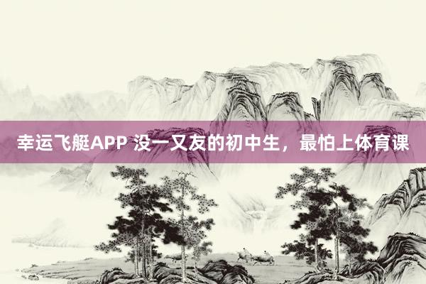幸运飞艇APP 没一又友的初中生，最怕上体育课
