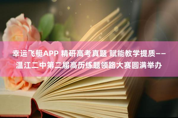 幸运飞艇APP 精研高考真题 赋能教学提质——温江二中第二届高历练题领路大赛圆满举办
