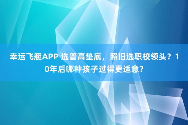 幸运飞艇APP 选普高垫底，照旧选职校领头？10年后哪种孩子过得更适意？