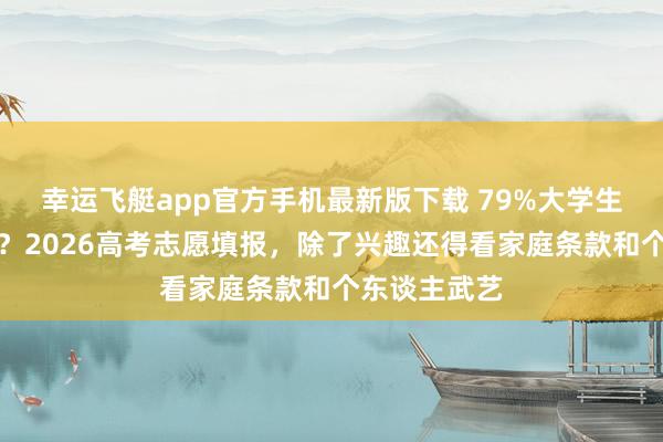 幸运飞艇app官方手机最新版下载 79%大学生后悔选专科？2026高考志愿填报，除了兴趣还得看家庭条款和个东谈主武艺