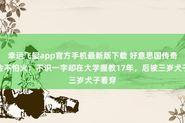 幸运飞艇app官方手机最新版下载 好意思国传奇磨真金不怕火：不识一字却在大学握教17年，后被三岁犬子看穿