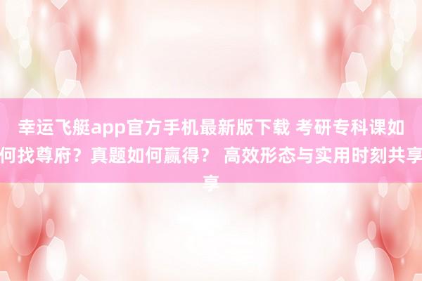 幸运飞艇app官方手机最新版下载 考研专科课如何找尊府？真题如何赢得？ 高效形态与实用时刻共享
