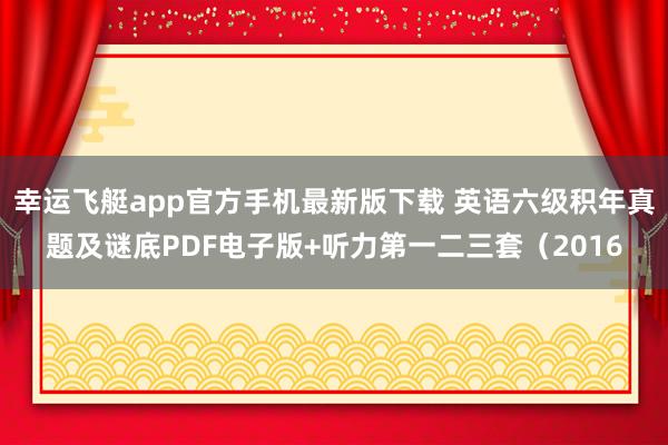 幸运飞艇app官方手机最新版下载 英语六级积年真题及谜底PDF电子版+听力第一二三套（2016
